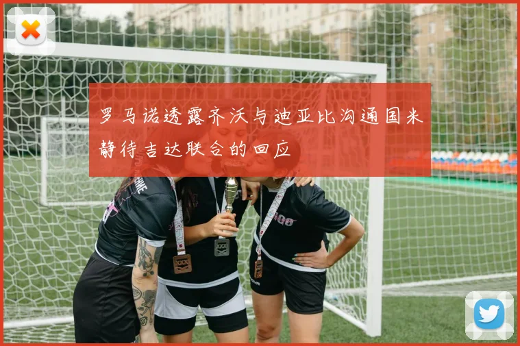 罗马诺透露齐沃与迪亚比沟通国米静待吉达联合的回应
