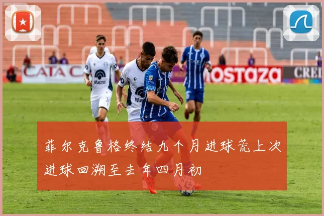 菲尔克鲁格终结九个月进球荒上次进球回溯至去年四月初