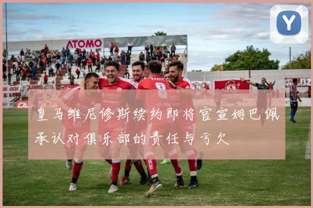 皇马维尼修斯续约即将官宣姆巴佩承认对俱乐部的责任与亏欠