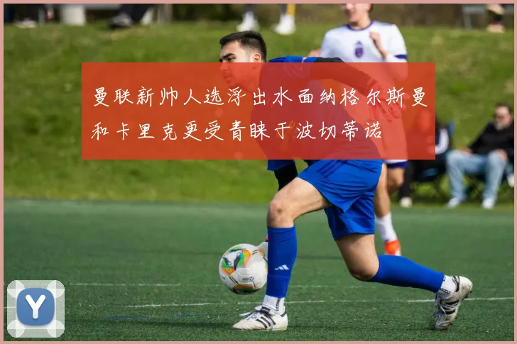 曼联新帅人选浮出水面纳格尔斯曼和卡里克更受青睐于波切蒂诺