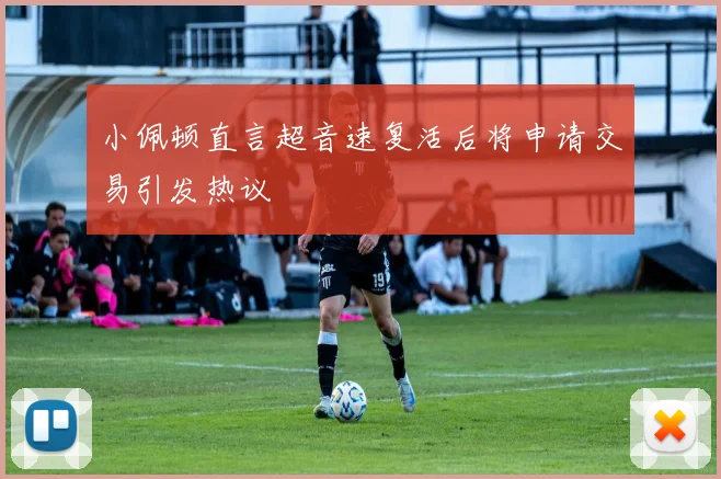 小佩顿直言超音速复活后将申请交易引发热议