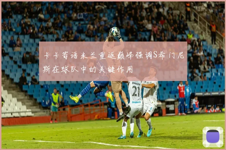 卡卡寄语米兰重返巅峰强调S希门尼斯在球队中的关键作用