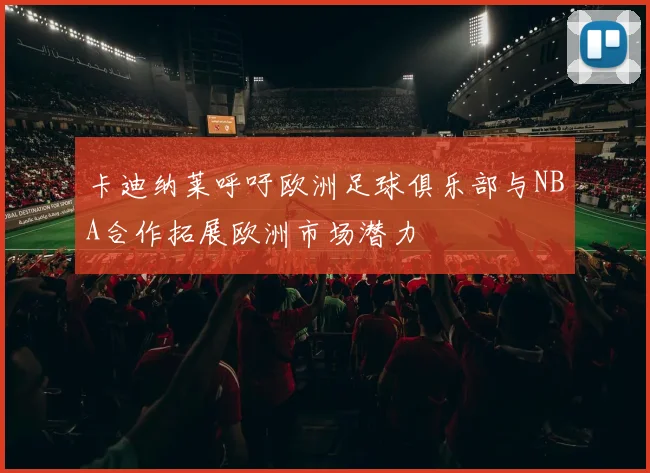卡迪纳莱呼吁欧洲足球俱乐部与NBA合作拓展欧洲市场潜力