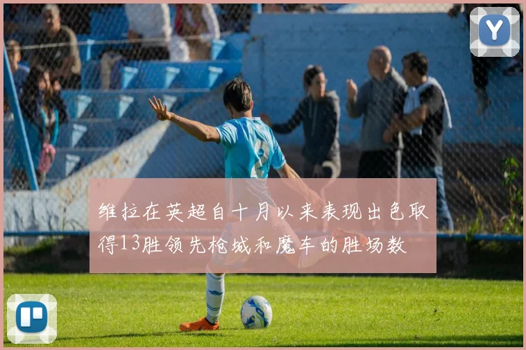 维拉在英超自十月以来表现出色取得13胜领先枪城和魔车的胜场数