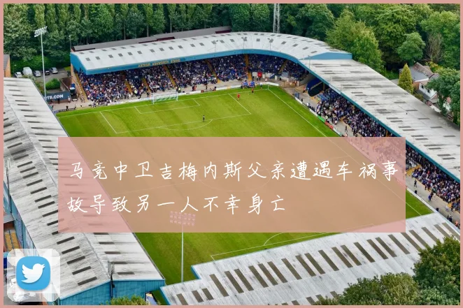 马竞中卫吉梅内斯父亲遭遇车祸事故导致另一人不幸身亡