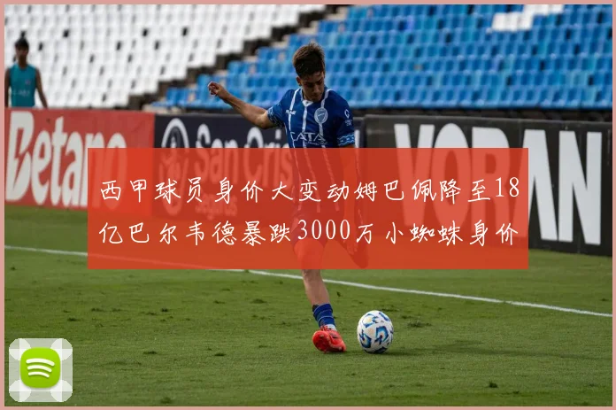 西甲球员身价大变动姆巴佩降至18亿巴尔韦德暴跌3000万小蜘蛛身价达1亿