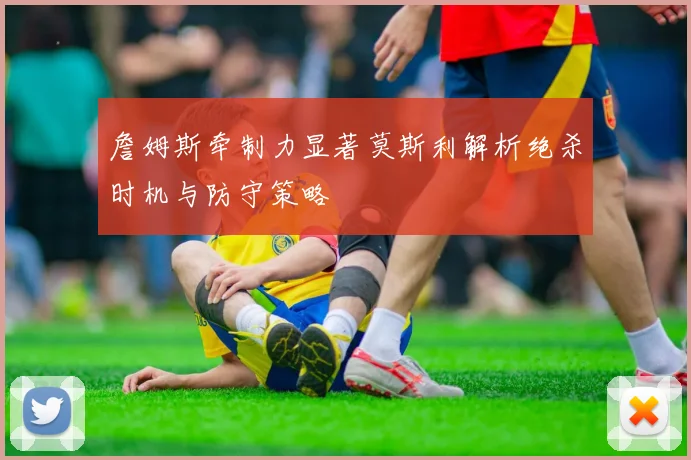 詹姆斯牵制力显著莫斯利解析绝杀时机与防守策略