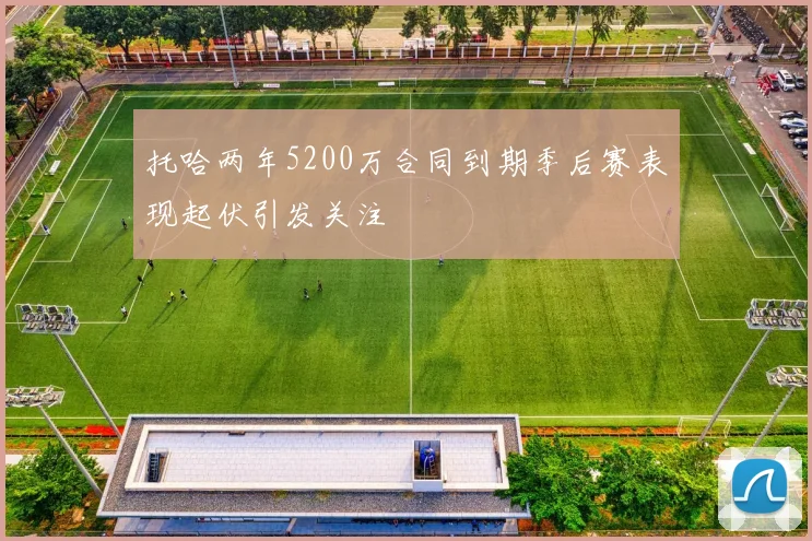 托哈两年5200万合同到期季后赛表现起伏引发关注