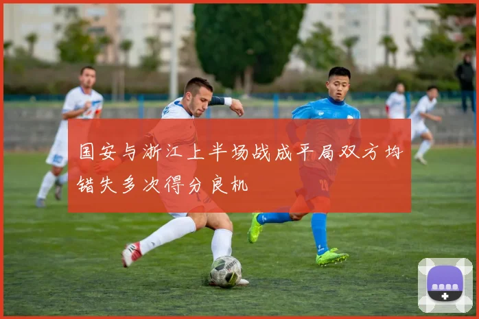 国安与浙江上半场战成平局双方均错失多次得分良机