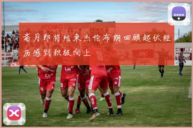 斋月即将结束杰伦布朗回顾起伏经历感到积极向上