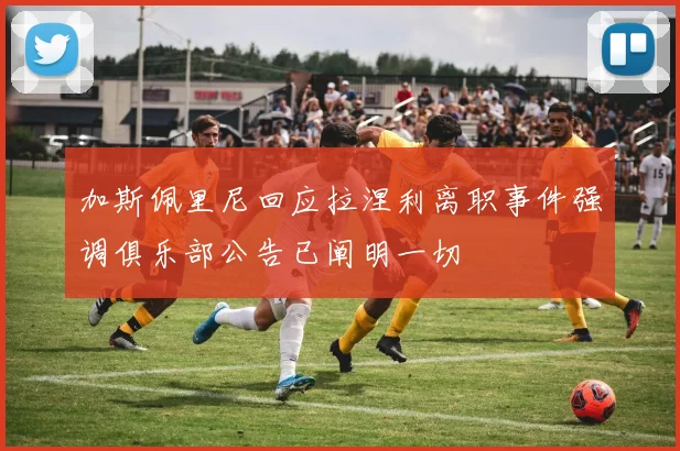 加斯佩里尼回应拉涅利离职事件强调俱乐部公告已阐明一切