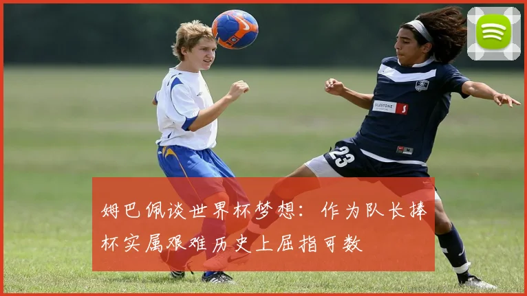 姆巴佩谈世界杯梦想：作为队长捧杯实属艰难历史上屈指可数