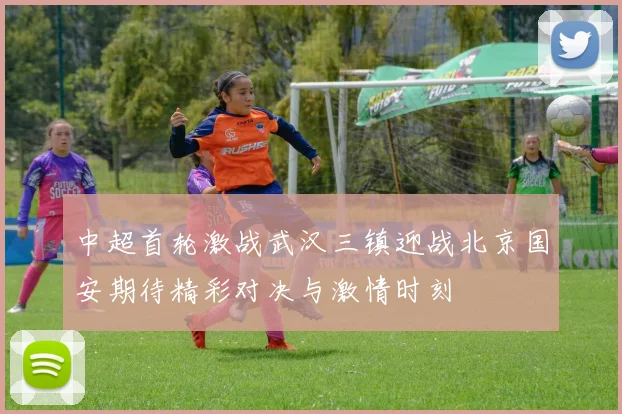 中超首轮激战武汉三镇迎战北京国安期待精彩对决与激情时刻